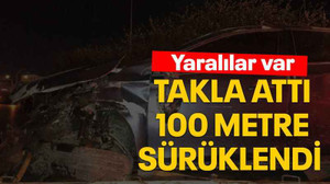 Takla attı 100 metre sürüklendi yaralılar var